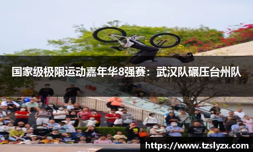 国家级极限运动嘉年华8强赛：武汉队碾压台州队