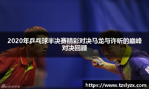2020年乒乓球半决赛精彩对决马龙与许昕的巅峰对决回顾