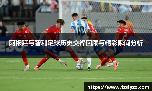 阿根廷与智利足球历史交锋回顾与精彩瞬间分析